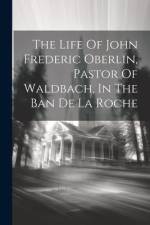 The Life Of John Frederic Oberlin, Pastor Of Waldbach, In The Ban De La Roche af Anonymous