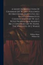 A Short Introduction Of Grammar [by W. Lily. Followed By] Brevissima Institutio, Seu Ratio Grammatices Cognoscendæ [by W. Lily. With] Propria Quæ Mari af William Lily