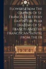 Flowers From The Garden Of St. Francis, For Every Day In The Year [maxims Of St. Francis And The Franciscan Saints]. From The Fr af Anonymous