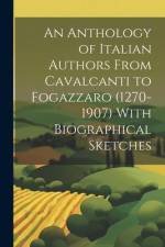 An Anthology of Italian Authors From Cavalcanti to Fogazzaro (1270-1907) With Biographical Sketches af Anonymous