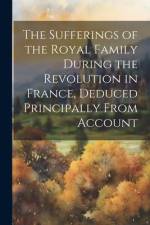 The Sufferings of the Royal Family During the Revolution in France, Deduced Principally From Account af Anonymous