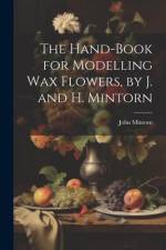 The Hand-Book for Modelling Wax Flowers, by J. and H. Mintorn af John Mintorn
