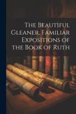 The Beautiful Gleaner, Familiar Expositions of the Book of Ruth af Anonymous