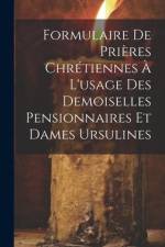 Formulaire De Prières Chrétiennes À L'usage Des Demoiselles Pensionnaires Et Dames Ursulines af Anonymous