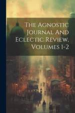 The Agnostic Journal And Eclectic Review, Volumes 1-2 af Anonymous
