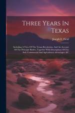Three Years In Texas: Including A View Of The Texan Revolution, And An Account Of The Principle Battles, Together With Descriptions Of The S af Joseph E. Field
