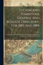 Tucson And Tombstone General And Business Directory, For 1883 And 1884: Containing A Complete List Of All The Inhabitants, With Their Occupations And af Anonymous