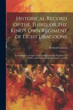 Historical Record of the Third, or the King's Own Regiment of Light Dragoons: Containing an Account of the Formation of the Regiment in 1685, and of I af Richard Cannon