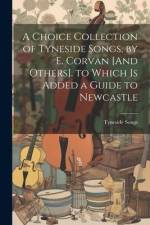 A Choice Collection of Tyneside Songs, by E. Corvan [And Others]. to Which Is Added a Guide to Newcastle af Tyneside Songs