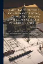 Traité D'architecture, Comprenant Les Cinq Ordres Des Anciens, Etablis Dans Une Juste Proportion Entr'eux: On Y a Joint Les Pilastres D'attique De Cha af Charles Dupuis