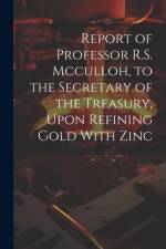 Report of Professor R.S. Mcculloh, to the Secretary of the Treasury, Upon Refining Gold With Zinc af Anonymous