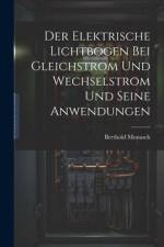 Der Elektrische Lichtbogen Bei Gleichstrom Und Wechselstrom Und Seine Anwendungen af Berthold Monasch