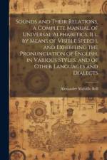 Sounds and Their Relations, a Complete Manual of Universal Alphabetics, ill. by Means of Visible Speech, and Exhibiting the Pronunciation of English, in Various Styles, and of Other Languages and Dialects af Alexander Melville Bell