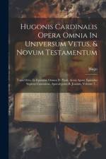 Hugonis Cardinalis Opera Omnia In Universum Vetus, & Novum Testamentum
