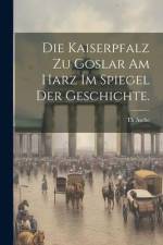 Die Kaiserpfalz zu Goslar am Harz im Spiegel der Geschichte. af Th Asche