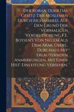 Der Koran oder das Gesetz der Moslemen durch Muhammed, auf den Grund der vormaligen Verdeutschung F.E. Boysen's von neuem aus dem Arab. Übers., durchaus mit erläuternden Anmerkungen, mit einer hist. Einleitung versehen. af Anonymous