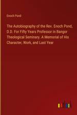 The Autobiography of the Rev. Enoch Pond, D.D. For Fifty Years Professor in Bangor Theological Seminary. A Memorial of His Character, Work, and Last Year af Enoch Pond
