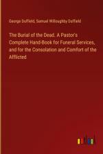 The Burial of the Dead. A Pastor's Complete Hand-Book for Funeral Services, and for the Consolation and Comfort of the Afflicted
