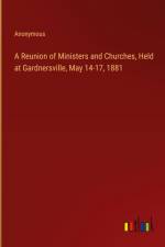 A Reunion of Ministers and Churches, Held at Gardnersville, May 14-17, 1881 af Anonymous