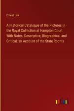 A Historical Catalogue of the Pictures in the Royal Collection at Hampton Court. With Notes, Descriptive, Biographical and Critical; an Account of the State Rooms