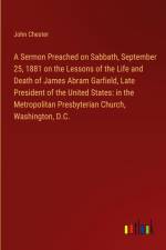 A Sermon Preached on Sabbath, September 25, 1881 on the Lessons of the Life and Death of James Abram Garfield, Late President of the United States: in the Metropolitan Presbyterian Church, Washington, D.C. af John Chester