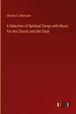 A Selection of Spiritual Songs with Music: For the Church and the Choir af Charles S. Robinson