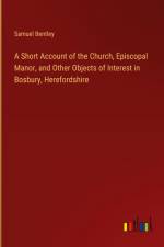 A Short Account of the Church, Episcopal Manor, and Other Objects of Interest in Bosbury, Herefordshire af Samuel Bentley