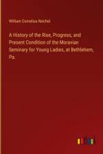 A History of the Rise, Progress, and Present Condition of the Moravian Seminary for Young Ladies, at Bethlehem, Pa. af William Cornelius Reichel