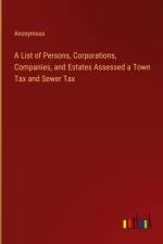 A List of Persons, Corporations, Companies, and Estates Assessed a Town Tax and Sewer Tax af Anonymous