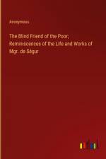 The Blind Friend of the Poor; Reminiscences of the Life and Works of Mgr. de Ségur af Anonymous