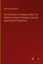 The Foundations of Religious Belief. The Methods of Natural Theology Vindicated Against Modern Objections af William Dexter Wilson
