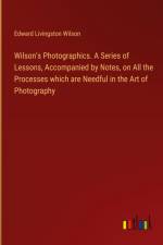 Wilson's Photographics. A Series of Lessons, Accompanied by Notes, on All the Processes which are Needful in the Art of Photography af Edward Livingston Wilson