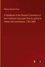 A Handbook of the General Convention of the Protestant Episcopal Church, giving its history and constitution, 1785-1880 af William Stevens Perry