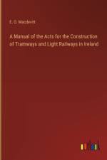 A Manual of the Acts for the Construction of Tramways and Light Railways in Ireland af E. O. Macdevitt