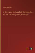 A Retrospect of Allopathy & Homoeopathy. For the Last Thirty Years, with Cases af Hugh Hastings