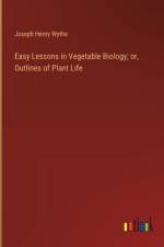 Easy Lessons in Vegetable Biology; or, Outlines of Plant Life af Joseph Henry Wythe