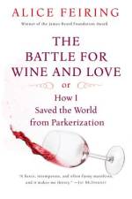 The Battle for Wine and Love: Or How I Saved the World from Parkerization af Alice Feiring