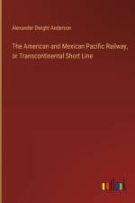 The American and Mexican Pacific Railway, or Transcontinental Short Line af Alexander Dwight Anderson