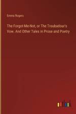 The Forgot-Me-Not, or The Troubadour's Vow. And Other Tales in Prose and Poetry af Emma Rogers