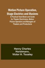 Motion Picture Operation, Stage Electrics and Illusions; A Practical Hand-book and Guide for Theater Electricians, Motion Picture Operators and Managers of Theaters and Productions af Henry Charles Horstmann