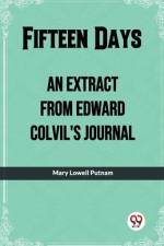 Fifteen Days An Extract From Edward Colvil'S Journal af Mary Lowell Putnam
