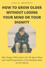 How to Grow Older Without Losing Your Mind or Your Dignity af Lisa B Bennett