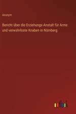 Bericht über die Erziehungs-Anstalt für Arme und verwahrloste Knaben in Nürnberg
