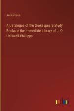 A Catalogue of the Shakespeare-Study Books in the Immediate Library of J. O. Halliwell-Phillipps