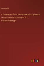 A Catalogue of the Shakespeare-Study Books in the Immediate Library of J. O. Halliwell-Phillipps