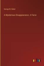 A Mysterious Disappearance. A Farce af George M Baker