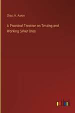 A Practical Treatise on Testing and Working Silver Ores af Chas H Aaron