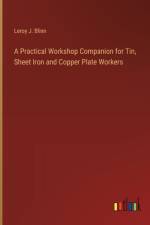 A Practical Workshop Companion for Tin, Sheet Iron and Copper Plate Workers af Leroy J Blinn