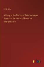 A Reply to the Bishop of Peterborough's Speech in the House of Lords on Intemperance af R M Grier