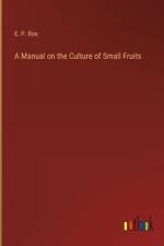 A Manual on the Culture of Small Fruits af E P Roe